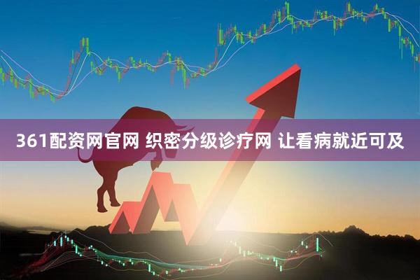 361配资网官网 织密分级诊疗网 让看病就近可及