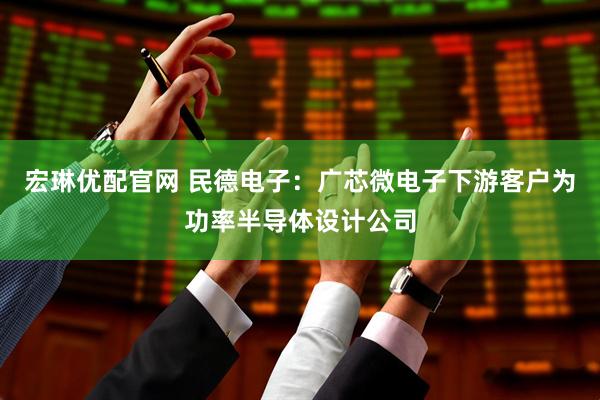 宏琳优配官网 民德电子：广芯微电子下游客户为功率半导体设计公司
