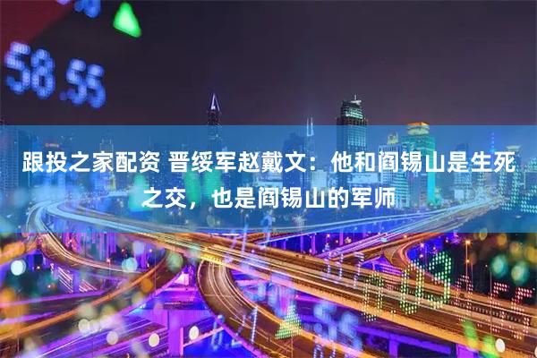 跟投之家配资 晋绥军赵戴文：他和阎锡山是生死之交，也是阎锡山的军师