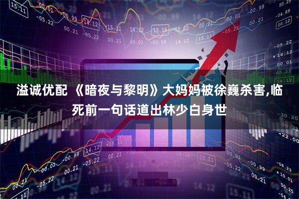 溢诚优配 《暗夜与黎明》大妈妈被徐巍杀害,临死前一句话道出林少白身世