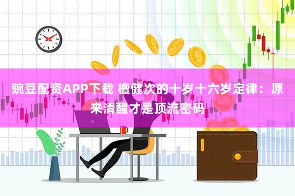 豌豆配资APP下载 檀健次的十岁十六岁定律：原来清醒才是顶流密码