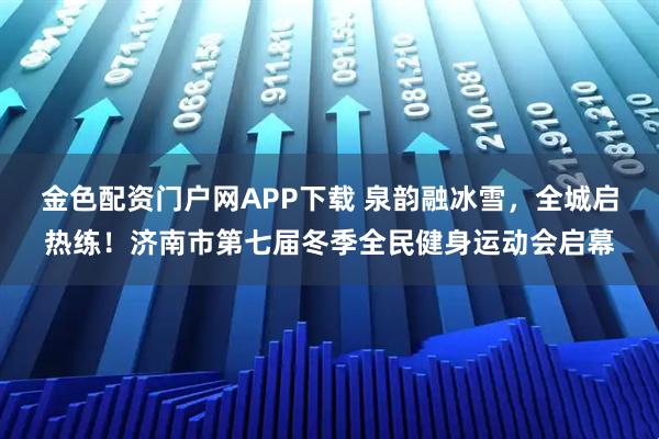 金色配资门户网APP下载 泉韵融冰雪，全城启热练！济南市第七届冬季全民健身运动会启幕