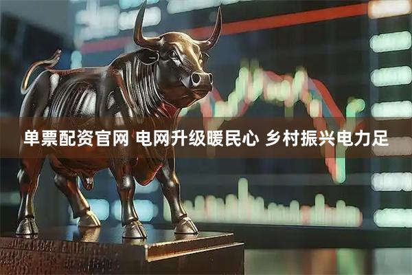 单票配资官网 电网升级暖民心 乡村振兴电力足
