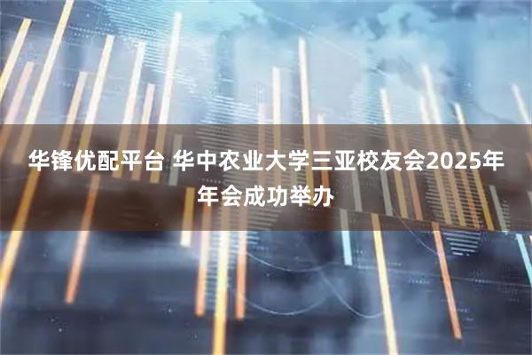 华锋优配平台 华中农业大学三亚校友会2025年年会成功举办