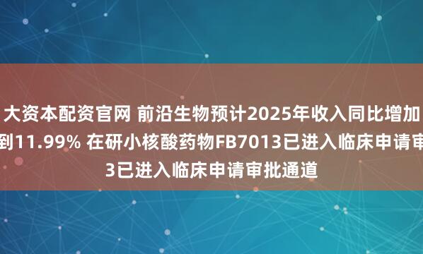 大资本配资官网 前沿生物预计2025年收入同比增加8.13%到11.99% 在研小核酸药物FB7013已进入临床申请审批通道