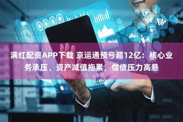 满红配资APP下载 京运通预亏超12亿：核心业务承压、资产减值拖累，偿债压力高悬