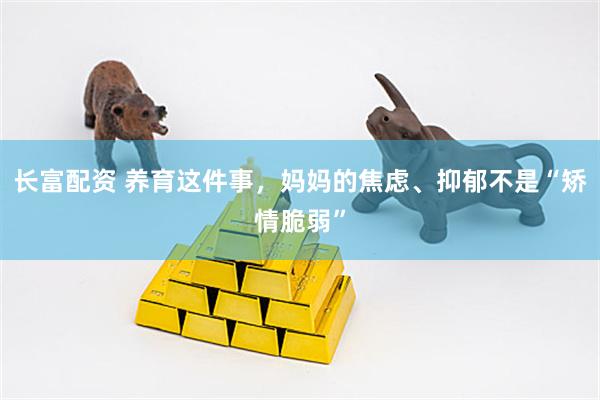 长富配资 养育这件事，妈妈的焦虑、抑郁不是“矫情脆弱”
