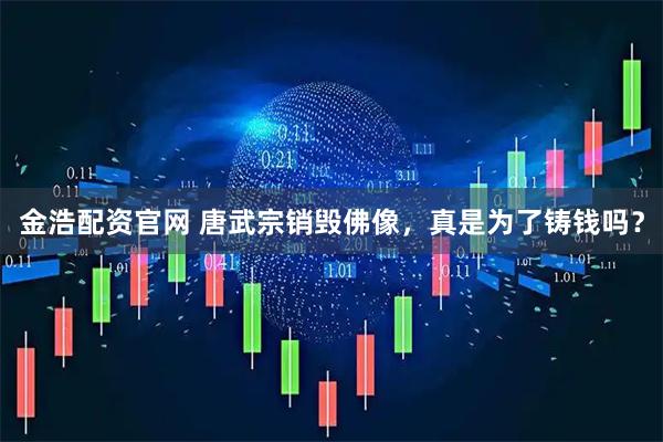 金浩配资官网 唐武宗销毁佛像，真是为了铸钱吗？