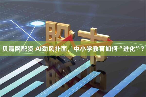 贝赢网配资 AI劲风扑面，中小学教育如何“进化”？