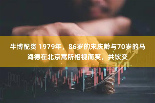 牛博配资 1979年，86岁的宋庆龄与70岁的马海德在北京寓所相视而笑，共饮交