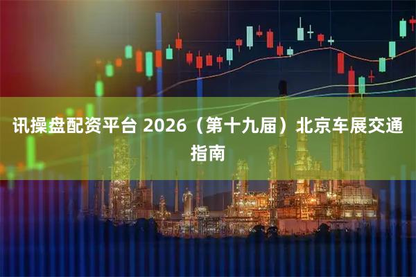 讯操盘配资平台 2026（第十九届）北京车展交通指南