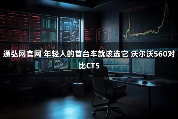 通弘网官网 年轻人的首台车就该选它 沃尔沃S60对比CT5