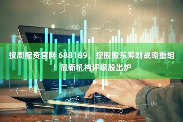 按周配资官网 688189，控股股东筹划战略重组！最新机构评级股出炉